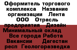 Оформитель торгового комплекса › Название организации ­ Лента, ООО › Отрасль предприятия ­ Дизайн › Минимальный оклад ­ 1 - Все города Работа » Вакансии   . Дагестан респ.,Геологоразведка п.